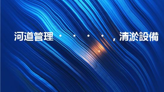 河道管理，清淤設備助力綠色生態(tài)恢復